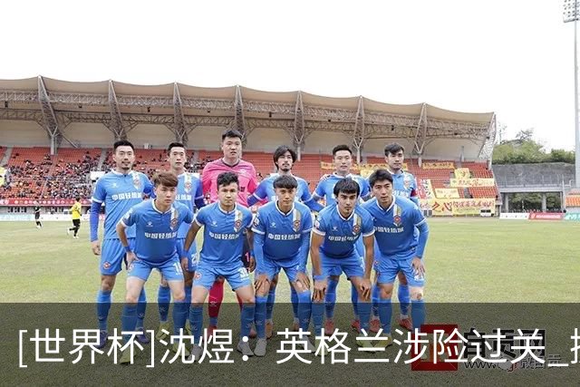 [世界杯]沈煜：英格兰涉险过关 挪威制造足够多惊喜